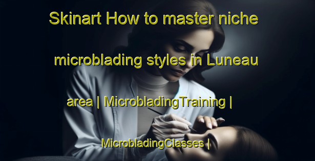 Skinart How to master niche microblading styles in Luneau area | MicrobladingTraining | MicrobladingClasses | SkinartTraining-France